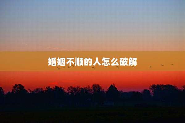 婚姻不顺的人怎么破解