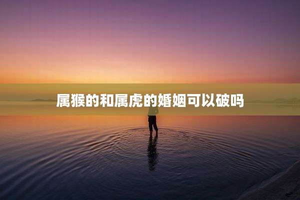 属猴的和属虎的婚姻可以破吗
