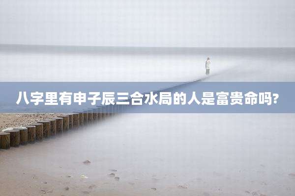 八字里有申子辰三合水局的人是富贵命吗?