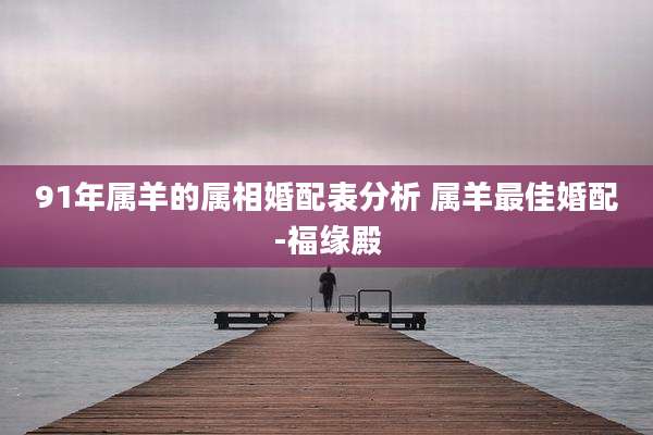 91年属羊的属相婚配表分析 属羊最佳婚配-福缘殿
