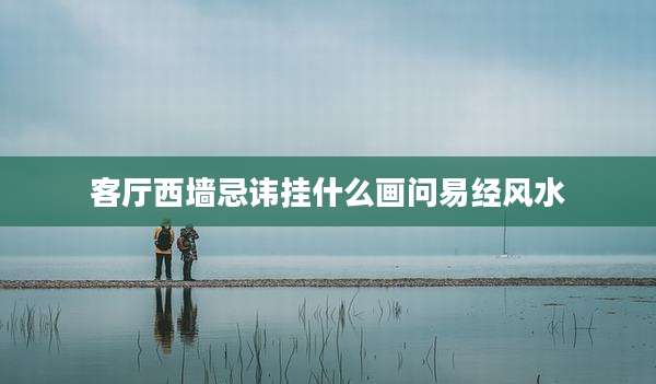 客厅西墙忌讳挂什么画问易经风水