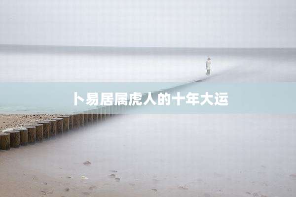 卜易居属虎人的十年大运