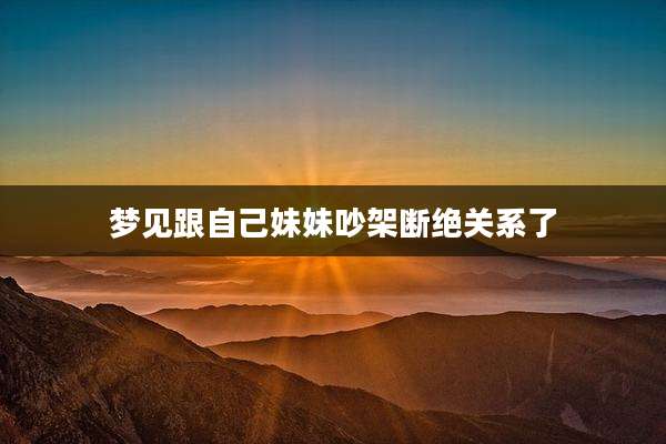 梦见跟自己妹妹吵架断绝关系了
