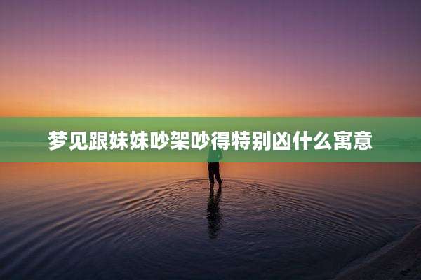 梦见跟妹妹吵架吵得特别凶什么寓意