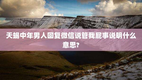 天蝎中年男人回复微信说管我屁事说明什么意思?