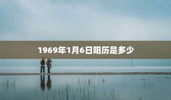 1969年1月6日阳历是多少