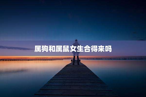 属狗和属鼠女生合得来吗
