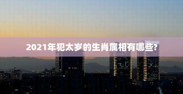 2021年犯太岁的生肖属相有哪些?