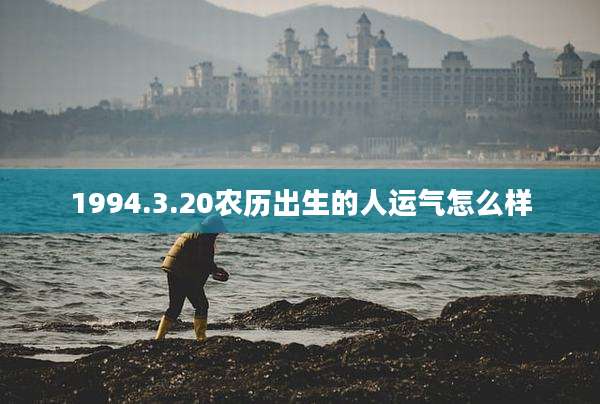 1994.3.20农历出生的人运气怎么样