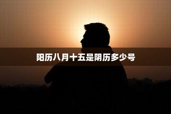 阳历八月十五是阴历多少号