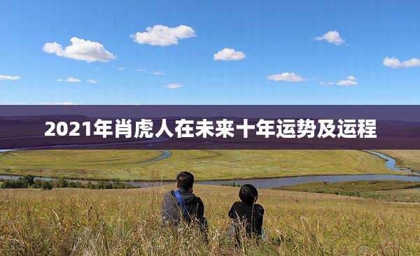 2021年肖虎人在未来十年运势及运程