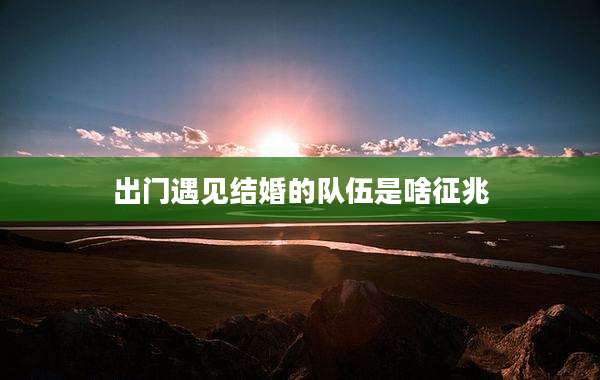 出门遇见结婚的队伍是啥征兆