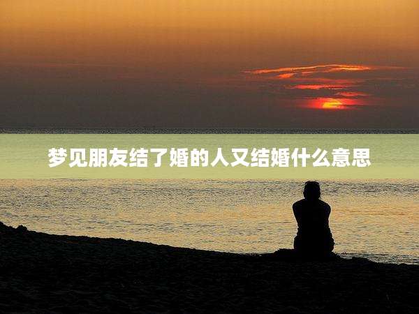 梦见朋友结了婚的人又结婚什么意思