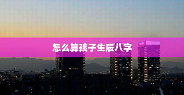 怎么算孩子生辰八字