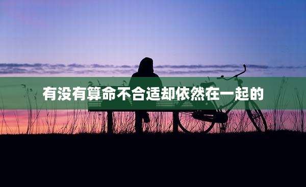 有没有算命不合适却依然在一起的
