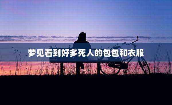 梦见看到好多死人的包包和衣服