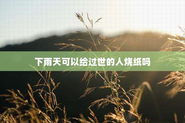 下雨天可以给过世的人烧纸吗