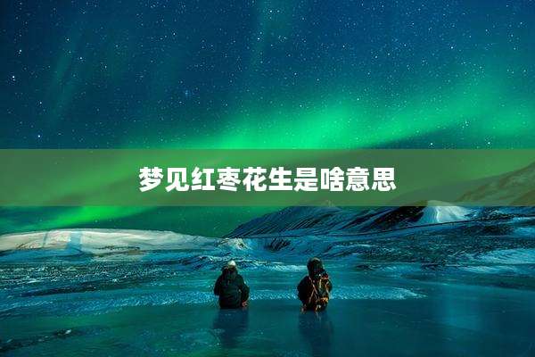 梦见红枣花生是啥意思