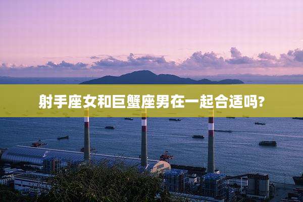 射手座女和巨蟹座男在一起合适吗?