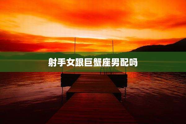 射手女跟巨蟹座男配吗