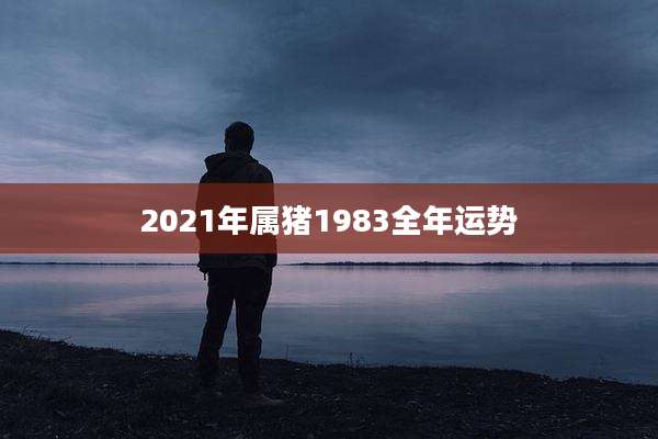2021年属猪1983全年运势