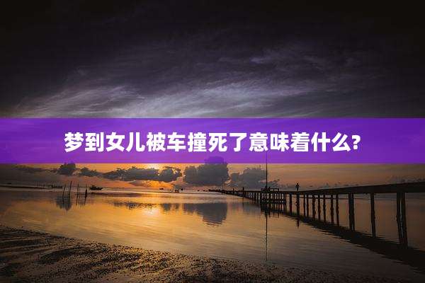 梦到女儿被车撞死了意味着什么?