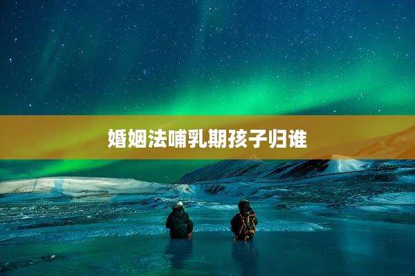 婚姻法哺乳期孩子归谁