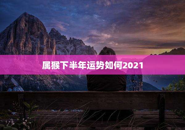 属猴下半年运势如何2021