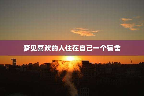 梦见喜欢的人住在自己一个宿舍