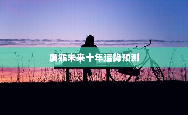 属猴未来十年运势预测