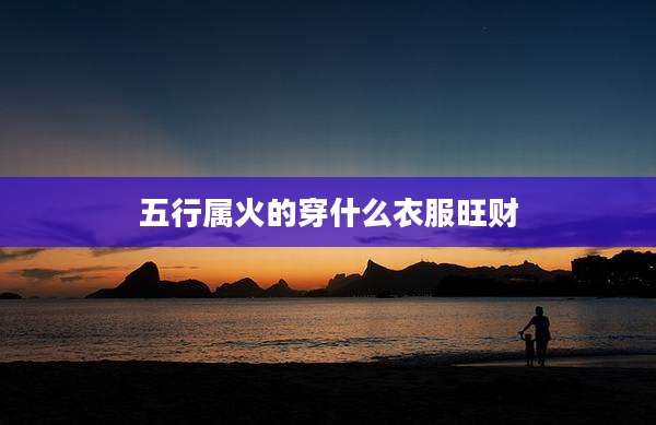 五行属火的穿什么衣服旺财
