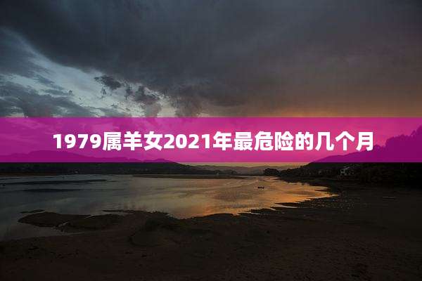 1979属羊女2021年最危险的几个月