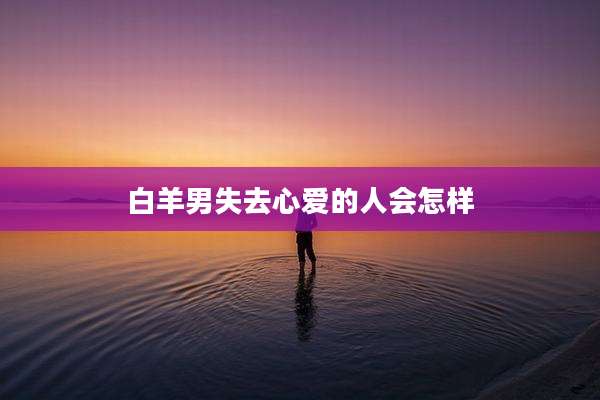 白羊男失去心爱的人会怎样