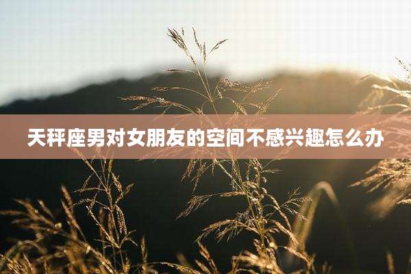 天秤座男对女朋友的空间不感兴趣怎么办