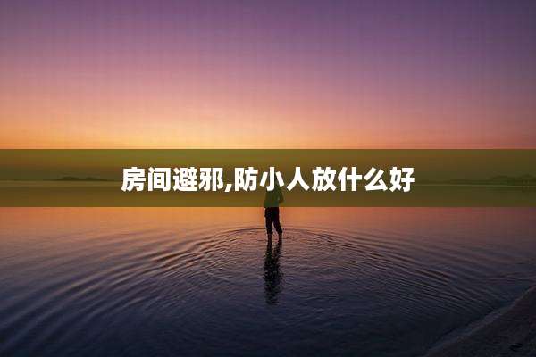 房间避邪,防小人放什么好