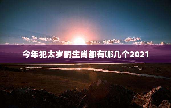 今年犯太岁的生肖都有哪几个2021