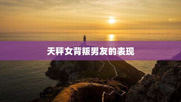 天秤女背叛男友的表现