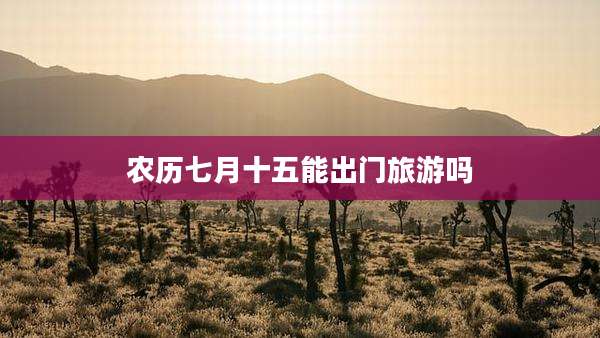 农历七月十五能出门旅游吗