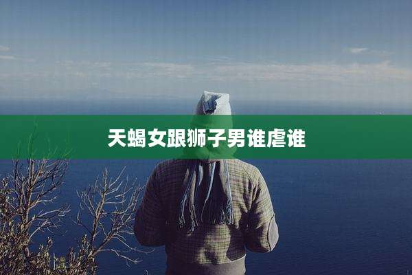 天蝎女跟狮子男谁虐谁