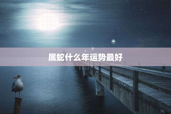 属蛇什么年运势最好