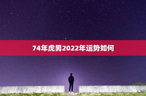 74年虎男2022年运势如何
