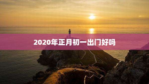 2020年正月初一出门好吗