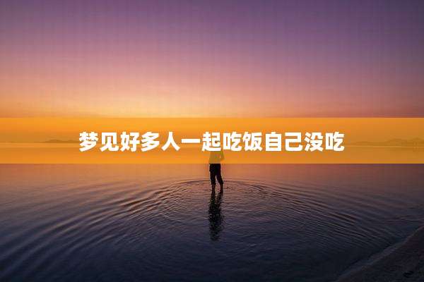 梦见好多人一起吃饭自己没吃