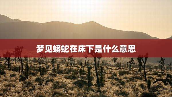 梦见蟒蛇在床下是什么意思