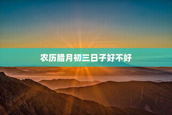 农历腊月初三日子好不好