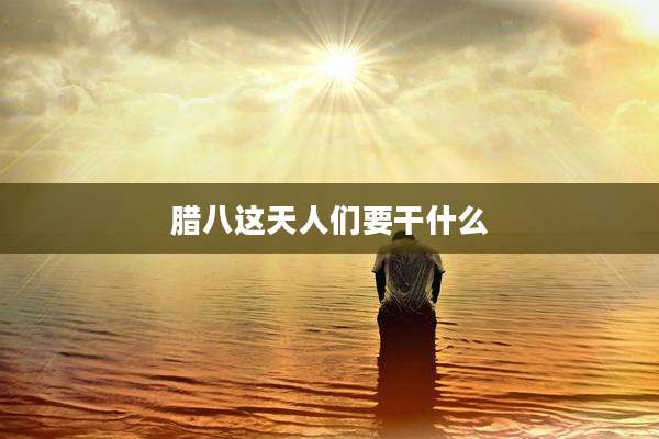 腊八这天人们要干什么
