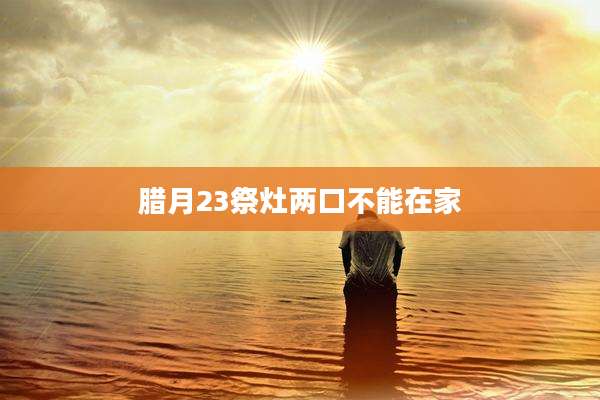 腊月23祭灶两口不能在家