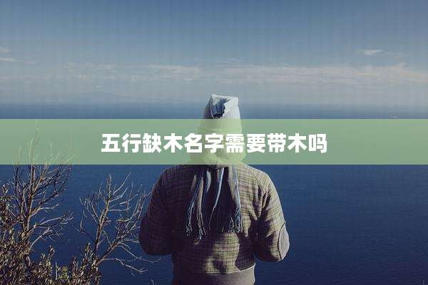 五行缺木名字需要带木吗