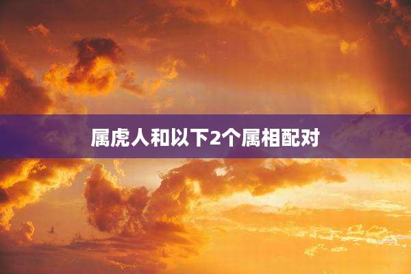 属虎人和以下2个属相配对