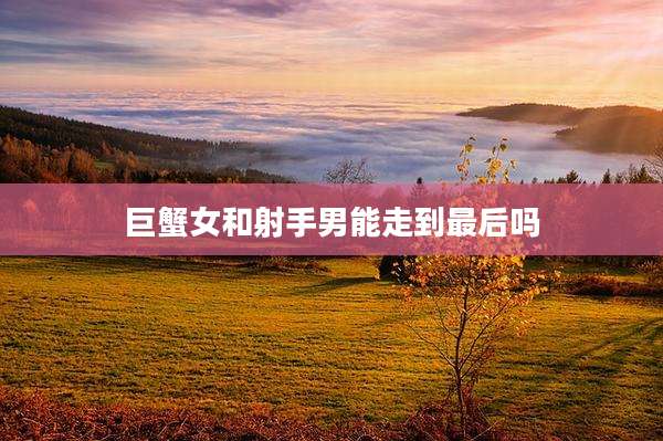 巨蟹女和射手男能走到最后吗